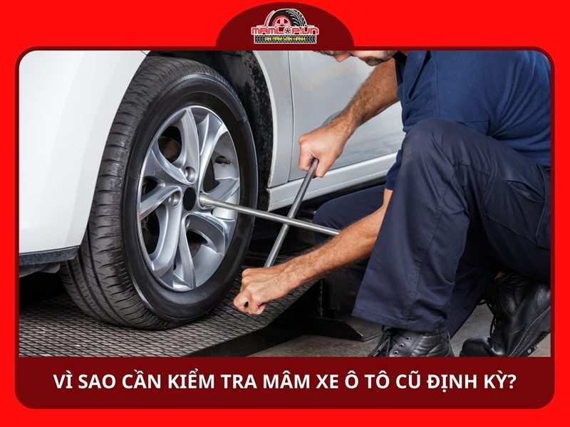 Vì sao cần kiểm tra mâm xe ô tô cũ định kỳ?